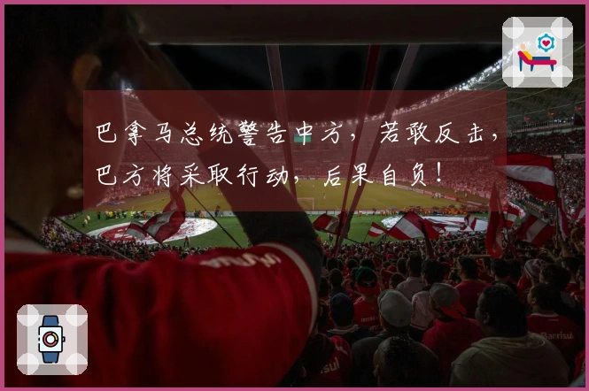 巴拿马总统警告中方，若敢反击，巴方将采取行动，后果自负！