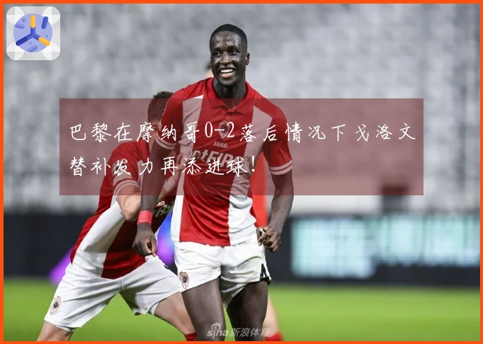 巴黎在摩纳哥0-2落后情况下戈洛文替补发力再添进球！