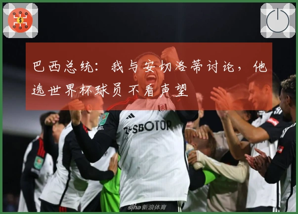 巴西总统：我与安切洛蒂讨论，他选世界杯球员不看声望