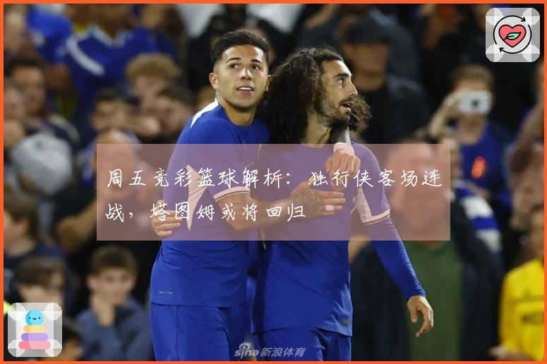 周五竞彩篮球解析：独行侠客场连战，塔图姆或将回归