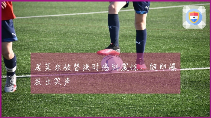 居莱尔被替换时感到震惊，随即爆发出笑声