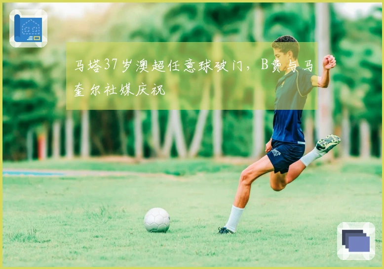 马塔37岁澳超任意球破门，B费与马奎尔社媒庆祝