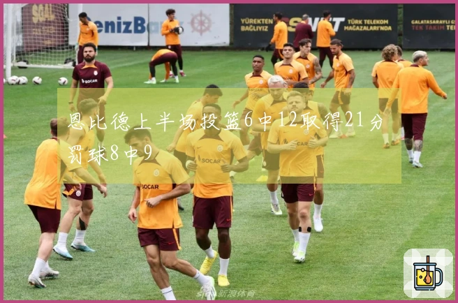 恩比德上半场投篮6中12取得21分 罚球8中9