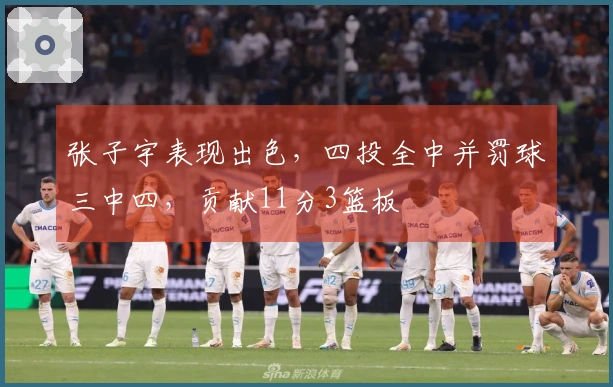 张子宇表现出色，四投全中并罚球三中四，贡献11分3篮板