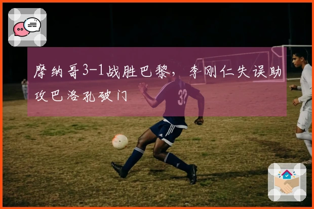 摩纳哥3-1战胜巴黎，李刚仁失误助攻巴洛孔破门