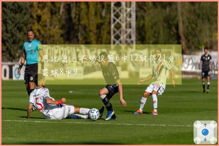 恩比德上半场投篮6中12取得21分 罚球8中9