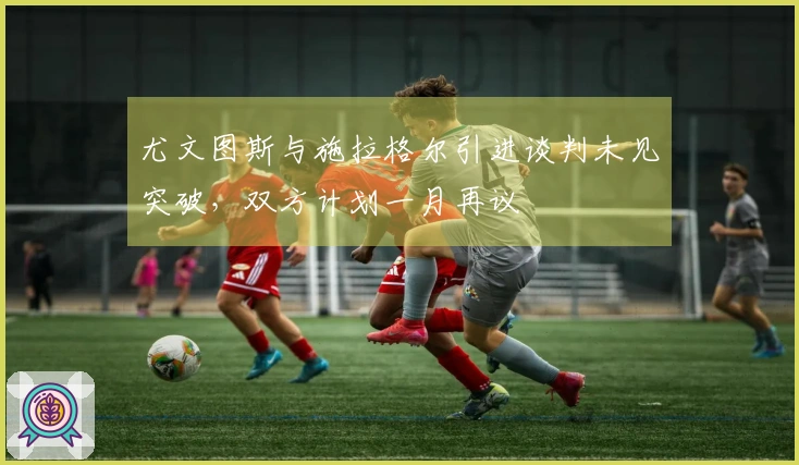 尤文图斯与施拉格尔引进谈判未见突破，双方计划一月再议