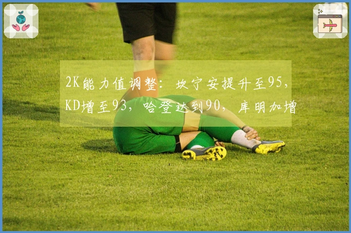 2K能力值调整：坎宁安提升至95，KD增至93，哈登达到90，库明加增长至80