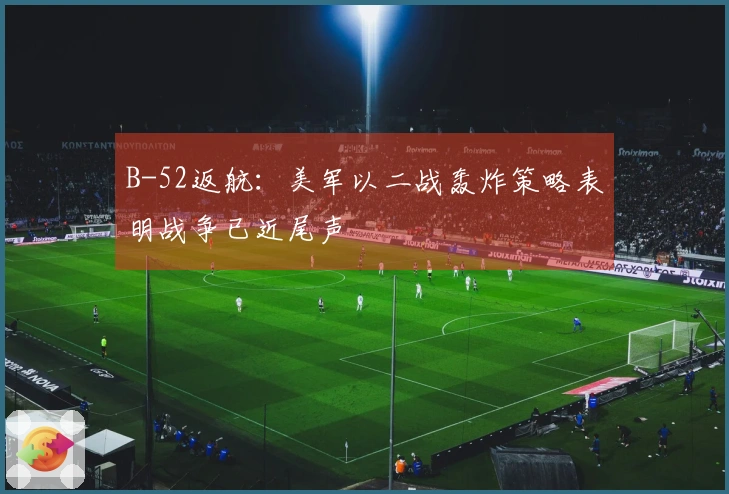 B-52返航：美军以二战轰炸策略表明战争已近尾声
