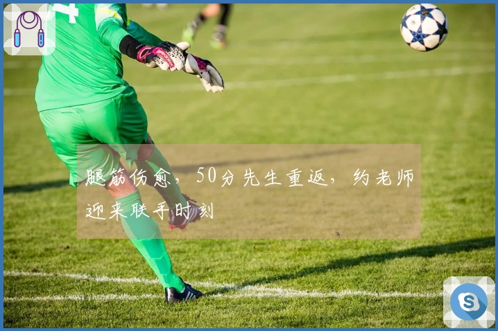 腿筋伤愈，50分先生重返，约老师迎来联手时刻