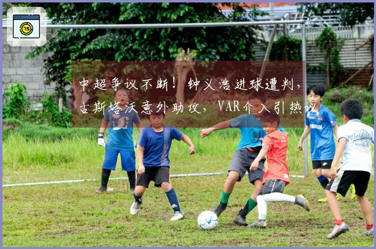 中超争议不断！钟义浩进球遭判，古斯塔沃意外助攻，VAR介入引热议