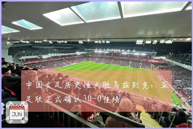 中国女足历史性大胜乌兹别克，亚足联正式确认30-0佳绩