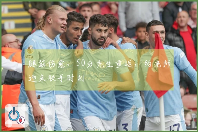 腿筋伤愈，50分先生重返，约老师迎来联手时刻