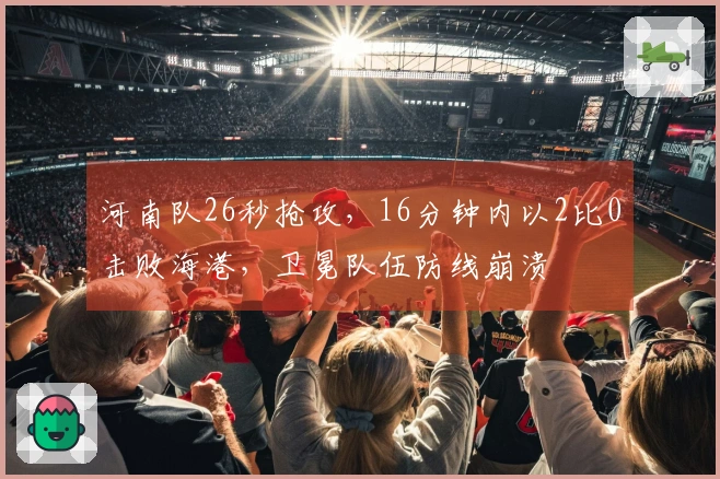 河南队26秒抢攻，16分钟内以2比0击败海港，卫冕队伍防线崩溃