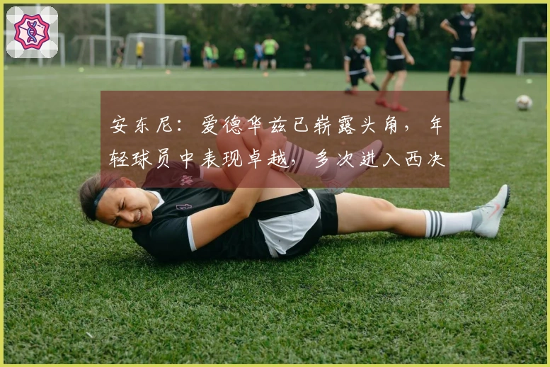 安东尼：爱德华兹已崭露头角，年轻球员中表现卓越，多次进入西决