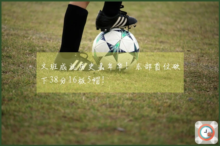 文班成就历史嘉年华！东部首位砍下38分16板5帽！