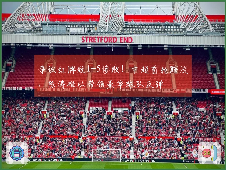 争议红牌致1-5惨败！中超首轮黯淡，陈涛难以带领豪华球队反弹