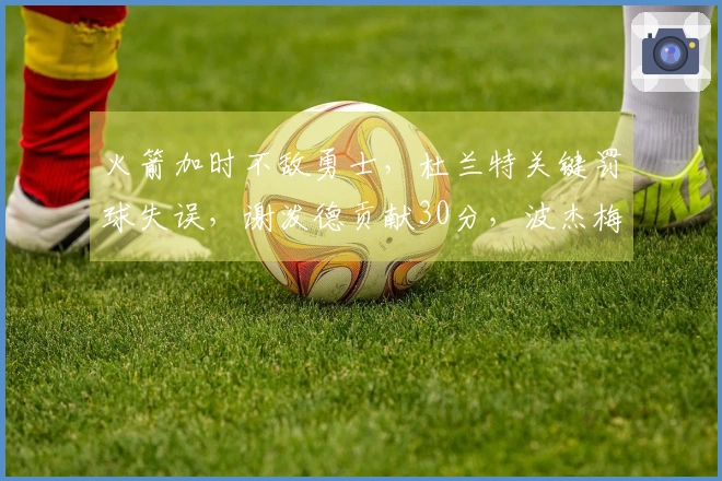 火箭加时不敌勇士，杜兰特关键罚球失误，谢泼德贡献30分，波杰梅尔顿狂砍49分