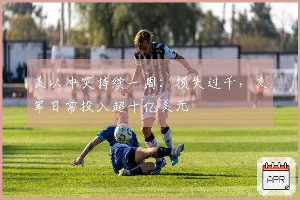 美以冲突持续一周：损失过千，美军日常投入超十亿美元