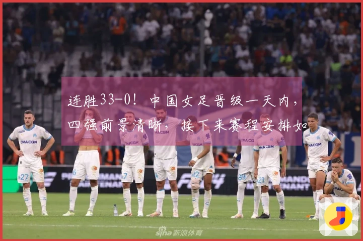 连胜33-0！中国女足晋级一天内，四强前景清晰，接下来赛程安排如下
