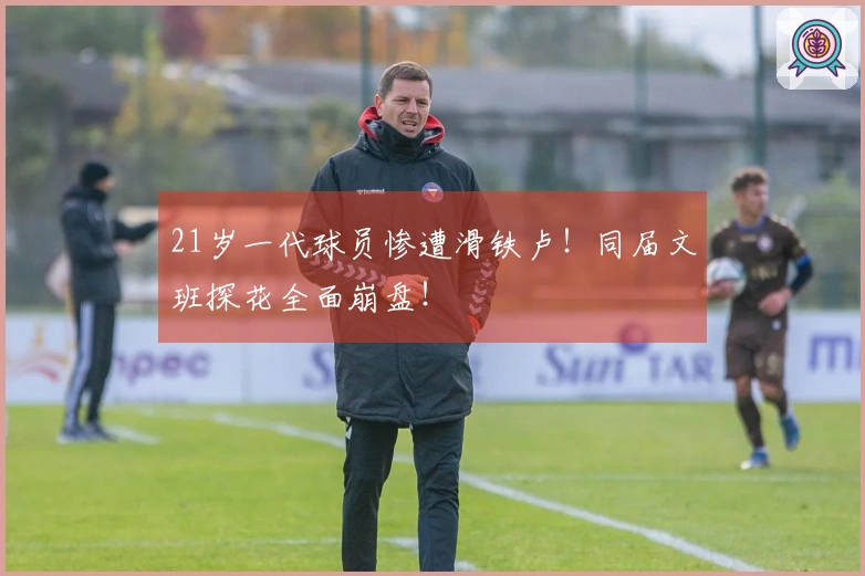 21岁一代球员惨遭滑铁卢！同届文班探花全面崩盘！