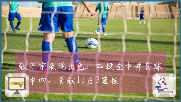 张子宇表现出色，四投全中并罚球三中四，贡献11分3篮板
