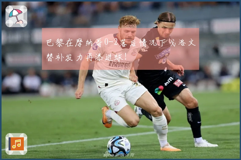 巴黎在摩纳哥0-2落后情况下戈洛文替补发力再添进球！