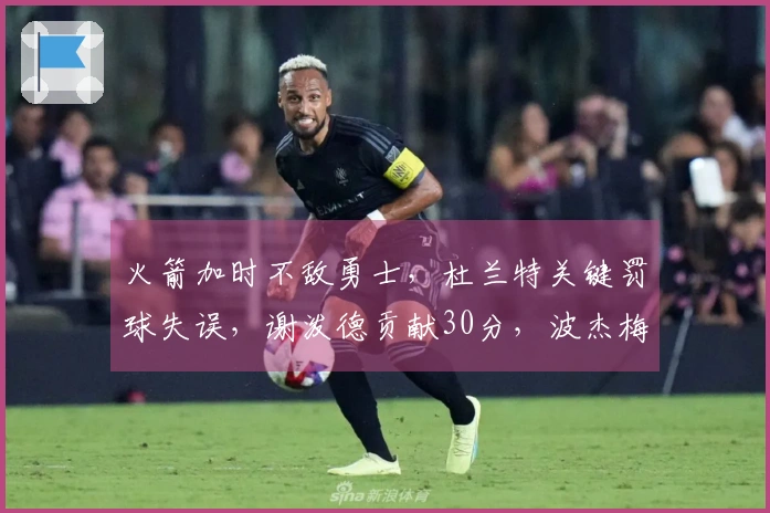 火箭加时不敌勇士，杜兰特关键罚球失误，谢泼德贡献30分，波杰梅尔顿狂砍49分