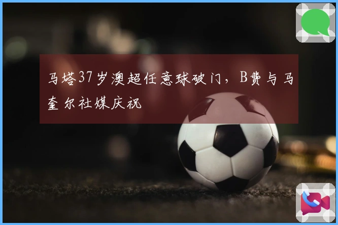 马塔37岁澳超任意球破门，B费与马奎尔社媒庆祝